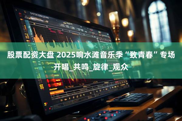 股票配资大盘 2025响水滩音乐季“致青春”专场开唱_共鸣_旋律_观众