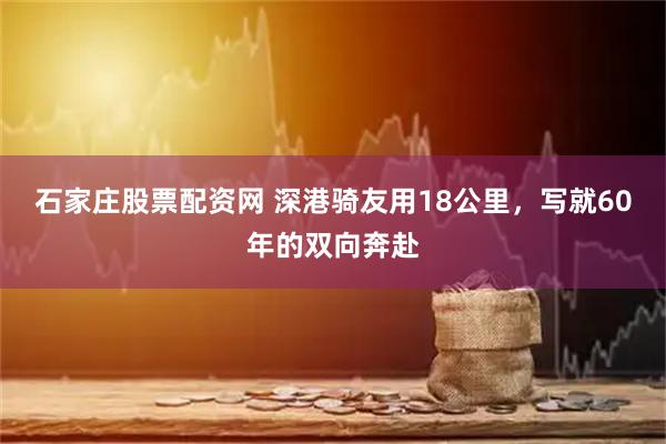 石家庄股票配资网 深港骑友用18公里，写就60年的双向奔赴
