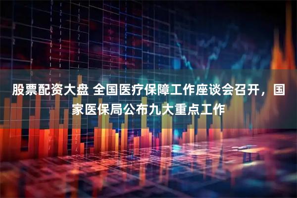股票配资大盘 全国医疗保障工作座谈会召开，国家医保局公布九大重点工作