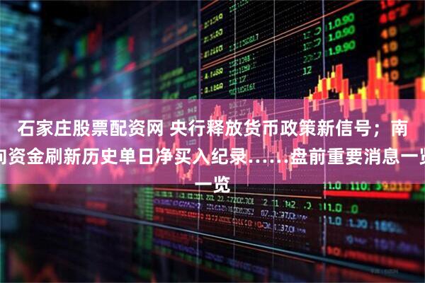 石家庄股票配资网 央行释放货币政策新信号；南向资金刷新历史单日净买入纪录……盘前重要消息一览
