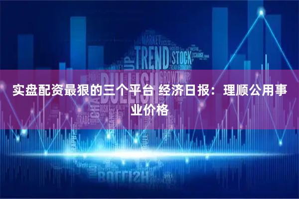 实盘配资最狠的三个平台 经济日报：理顺公用事业价格