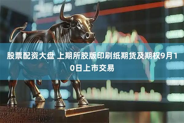 股票配资大盘 上期所胶版印刷纸期货及期权9月10日上市交易