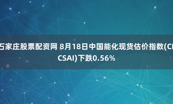 石家庄股票配资网 8月18日中国能化现货估价指数(CECSAI)下跌0.56%