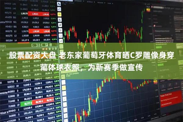股票配资大盘 老东家葡萄牙体育晒C罗雕像身穿葡体球衣照，为新赛季做宣传