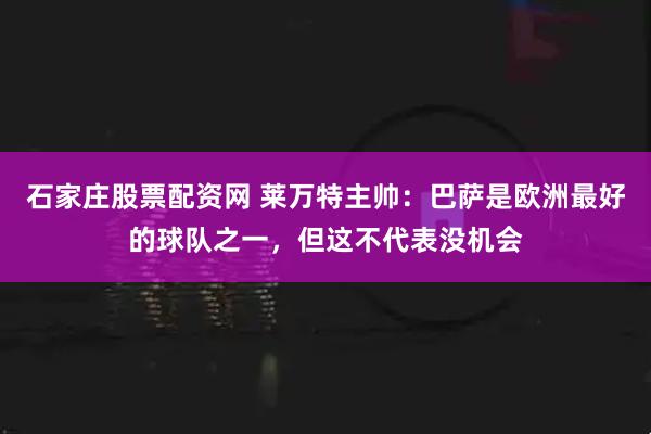 石家庄股票配资网 莱万特主帅：巴萨是欧洲最好的球队之一，但这不代表没机会