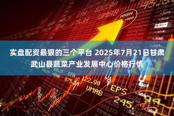 实盘配资最狠的三个平台 2025年7月21日甘肃武山县蔬菜产业发展中心价格行情
