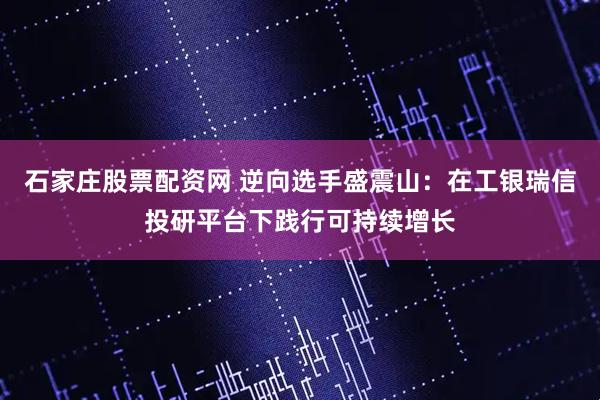 石家庄股票配资网 逆向选手盛震山：在工银瑞信投研平台下践行可持续增长