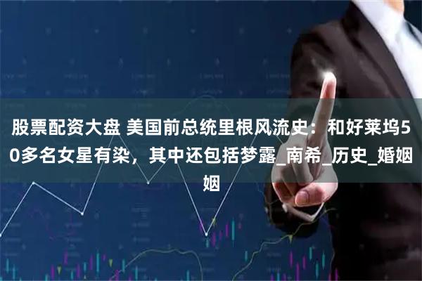 股票配资大盘 美国前总统里根风流史：和好莱坞50多名女星有染，其中还包括梦露_南希_历史_婚姻