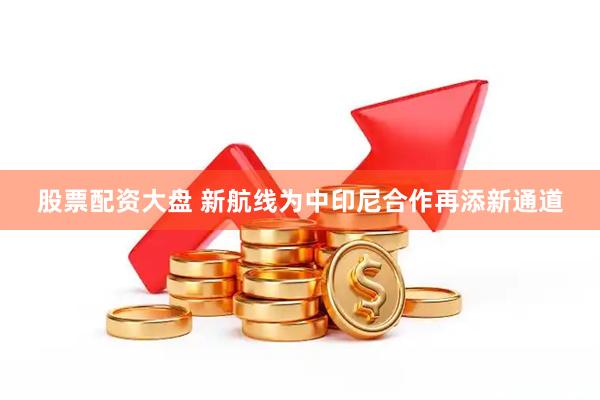 股票配资大盘 新航线为中印尼合作再添新通道