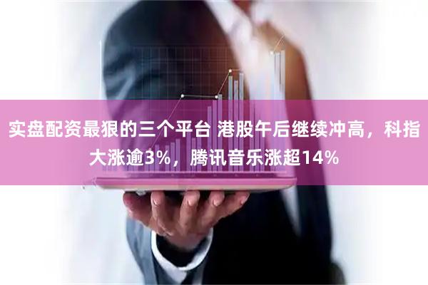 实盘配资最狠的三个平台 港股午后继续冲高，科指大涨逾3%，腾讯音乐涨超14%