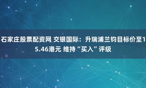 石家庄股票配资网 交银国际：升瑞浦兰钧目标价至15.46港元 维持“买入”评级