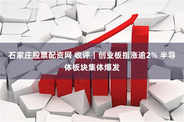 石家庄股票配资网 收评｜创业板指涨逾2% 半导体板块集体爆发