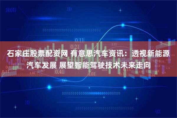 石家庄股票配资网 有意思汽车资讯：透视新能源汽车发展 展望智能驾驶技术未来走向