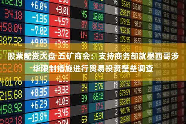 股票配资大盘 五矿商会：支持商务部就墨西哥涉华限制措施进行贸易投资壁垒调查