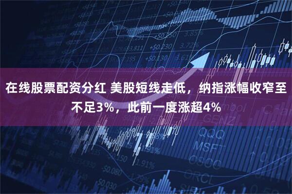 在线股票配资分红 美股短线走低，纳指涨幅收窄至不足3%，此前一度涨超4%