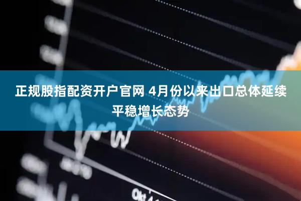 正规股指配资开户官网 4月份以来出口总体延续平稳增长态势