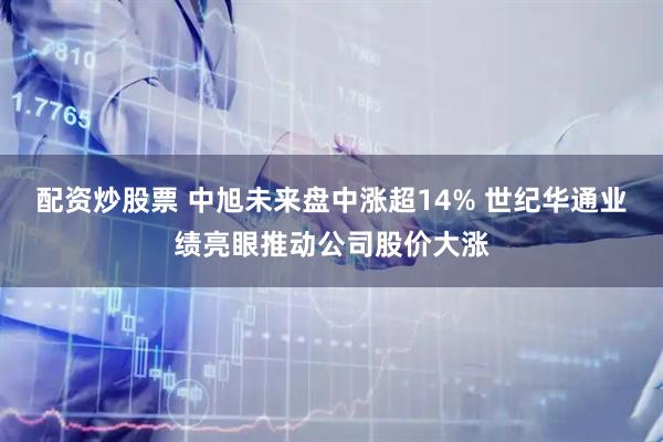 配资炒股票 中旭未来盘中涨超14% 世纪华通业绩亮眼推动公司股价大涨