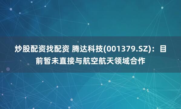炒股配资找配资 腾达科技(001379.SZ)：目前暂未直接与航空航天领域合作