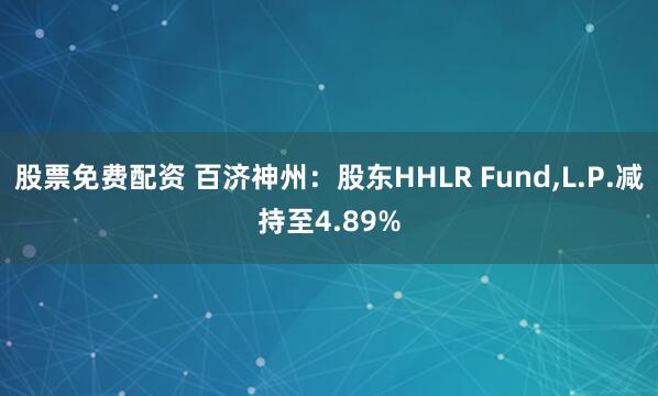股票免费配资 百济神州：股东HHLR Fund,L.P.减持至4.89%