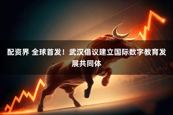 配资界 全球首发！武汉倡议建立国际数字教育发展共同体