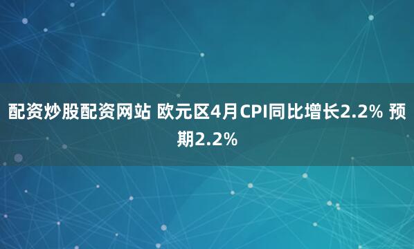 配资炒股配资网站 欧元区4月CPI同比增长2.2% 预期2.2%