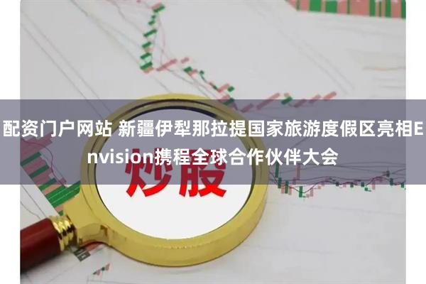 配资门户网站 新疆伊犁那拉提国家旅游度假区亮相Envision携程全球合作伙伴大会