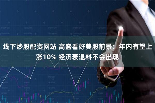 线下炒股配资网站 高盛看好美股前景：年内有望上涨10% 经济衰退料不会出现