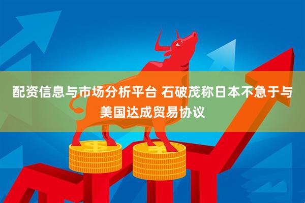 配资信息与市场分析平台 石破茂称日本不急于与美国达成贸易协议