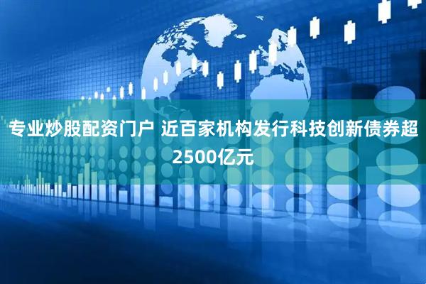 专业炒股配资门户 近百家机构发行科技创新债券超2500亿元
