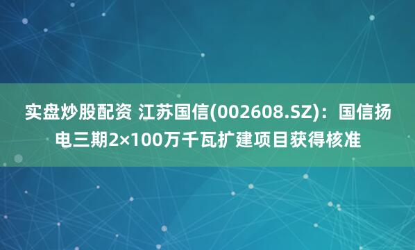 实盘炒股配资 江苏国信(002608.SZ)：国信扬电三期2×100万千瓦扩建项目获得核准