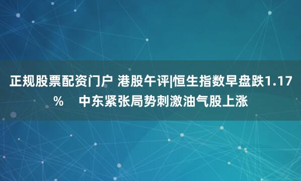 正规股票配资门户 港股午评|恒生指数早盘跌1.17%    中东紧张局势刺激油气股上涨