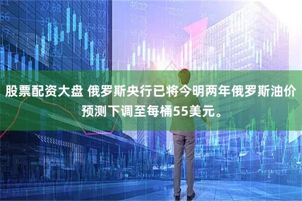 股票配资大盘 俄罗斯央行已将今明两年俄罗斯油价预测下调至每桶55美元。