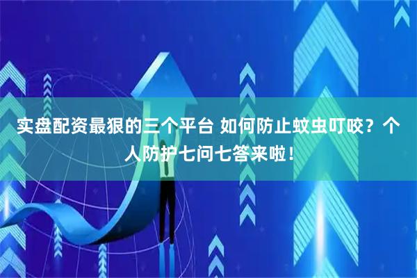 实盘配资最狠的三个平台 如何防止蚊虫叮咬？个人防护七问七答来啦！
