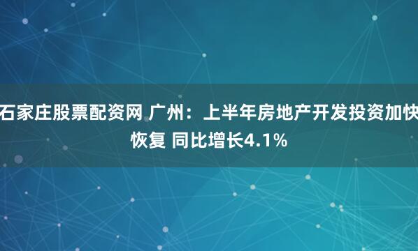 石家庄股票配资网 广州：上半年房地产开发投资加快恢复 同比增长4.1%