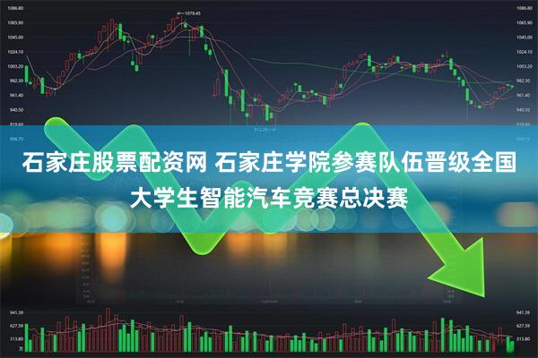 石家庄股票配资网 石家庄学院参赛队伍晋级全国大学生智能汽车竞赛总决赛