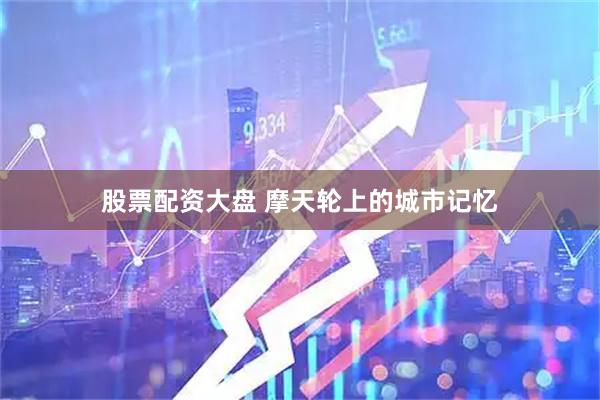 股票配资大盘 摩天轮上的城市记忆