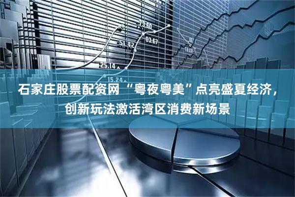 石家庄股票配资网 “粤夜粤美”点亮盛夏经济，创新玩法激活湾区消费新场景