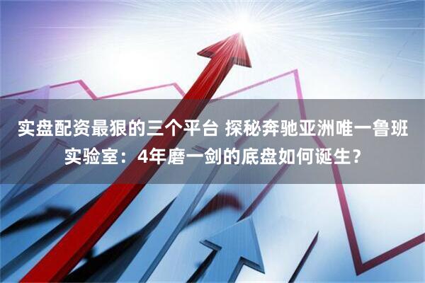 实盘配资最狠的三个平台 探秘奔驰亚洲唯一鲁班实验室：4年磨一剑的底盘如何诞生？