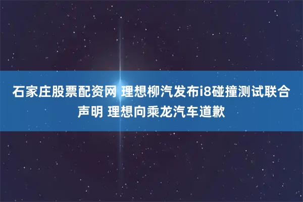 石家庄股票配资网 理想柳汽发布i8碰撞测试联合声明 理想向乘龙汽车道歉