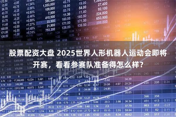 股票配资大盘 2025世界人形机器人运动会即将开赛，看看参赛队准备得怎么样？