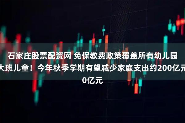 石家庄股票配资网 免保教费政策覆盖所有幼儿园大班儿童！今年秋季学期有望减少家庭支出约200亿元