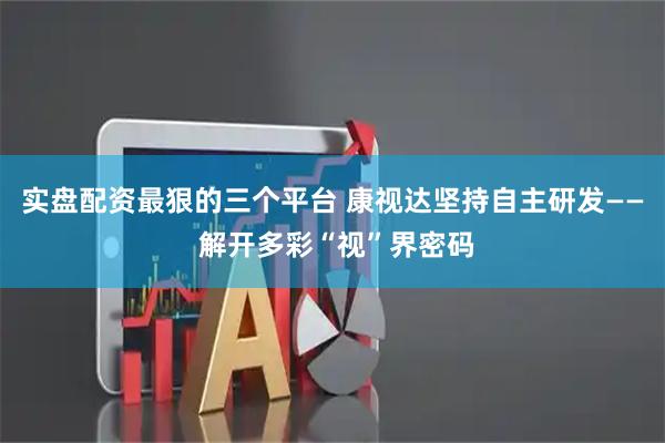 实盘配资最狠的三个平台 康视达坚持自主研发—— 解开多彩“视”界密码