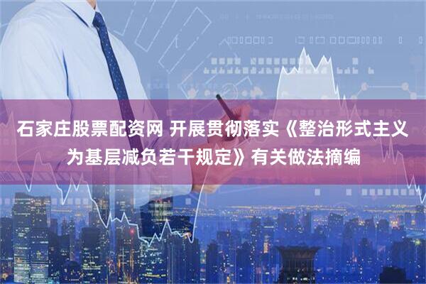 石家庄股票配资网 开展贯彻落实《整治形式主义为基层减负若干规定》有关做法摘编