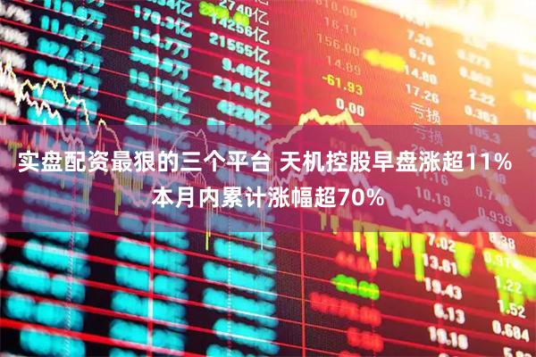 实盘配资最狠的三个平台 天机控股早盘涨超11% 本月内累计涨幅超70%