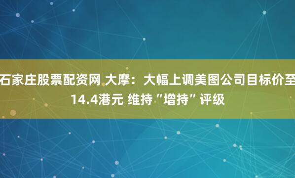 石家庄股票配资网 大摩：大幅上调美图公司目标价至14.4港元 维持“增持”评级