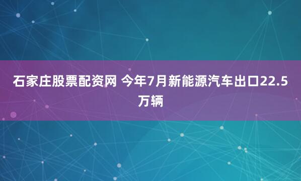 石家庄股票配资网 今年7月新能源汽车出口22.5万辆