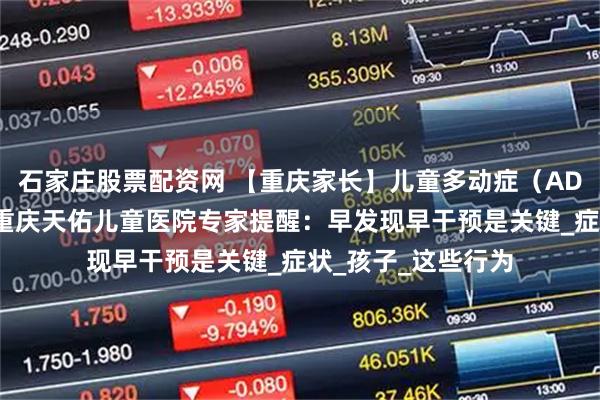 石家庄股票配资网 【重庆家长】儿童多动症（ADHD）自测指南｜重庆天佑儿童医院专家提醒：早发现早干预是关键_症状_孩子_这些行为
