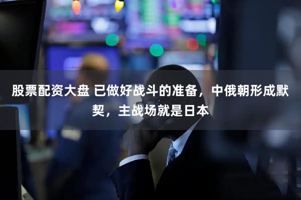 股票配资大盘 已做好战斗的准备，中俄朝形成默契，主战场就是日本