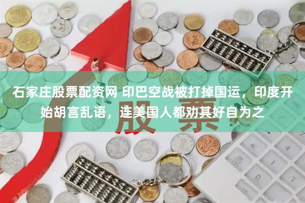 石家庄股票配资网 印巴空战被打掉国运，印度开始胡言乱语，连美国人都劝其好自为之