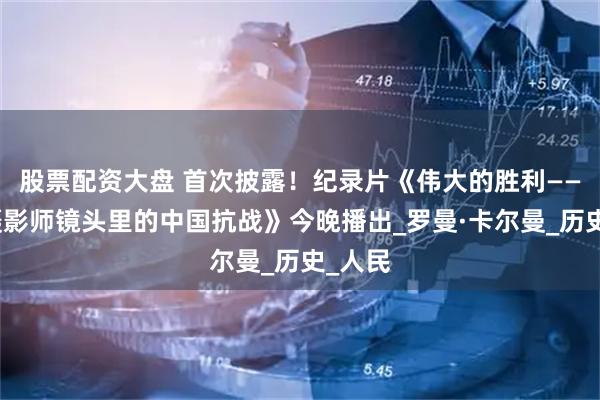 股票配资大盘 首次披露！纪录片《伟大的胜利——苏联摄影师镜头里的中国抗战》今晚播出_罗曼·卡尔曼_历史_人民